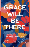 Grace Will Be There -  Finding God in the Life We Aren't Ready For